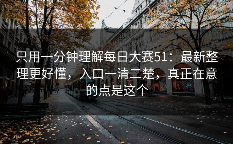 只用一分钟理解每日大赛51:最新整理更好懂,入口一清二楚,真正在意的点是这个 第1张 只用一分钟理解每日大赛51:最新整理更好懂,入口一清二楚,真正在意的点是这个 第1张