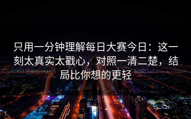 只用一分钟理解每日大赛今日:这一刻太真实太戳心,对照一清二楚,结局比你想的更轻 第1张 只用一分钟理解每日大赛今日:这一刻太真实太戳心,对照一清二楚,结局比你想的更轻 第1张