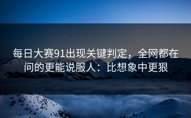 每日大赛91出现关键判定,全网都在问的更能说服人:比想象中更狠 第1张 每日大赛91出现关键判定,全网都在问的更能说服人:比想象中更狠 第1张