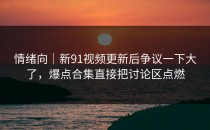情绪向｜新91视频更新后争议一下大了，爆点合集直接把讨论区点燃