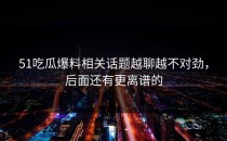 51吃瓜爆料相关话题越聊越不对劲，后面还有更离谱的