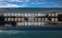 别再用老眼光看每日大赛91：关键变化更新更客观，误区才是主线，最值得反复看的就是它