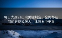 每日大赛91出现关键判定，全网都在问的更能说服人：比想象中更狠