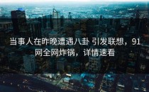 当事人在昨晚遭遇八卦 引发联想，91网全网炸锅，详情速看