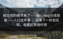 被忽视的细节来了——糖心vlog在线观看——入口这件事 ｜ 结果下一秒就反转。收藏起来随时用