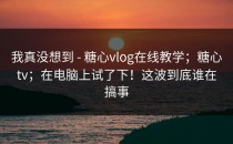我真没想到 - 糖心vlog在线教学；糖心tv；在电脑上试了下！这波到底谁在搞事