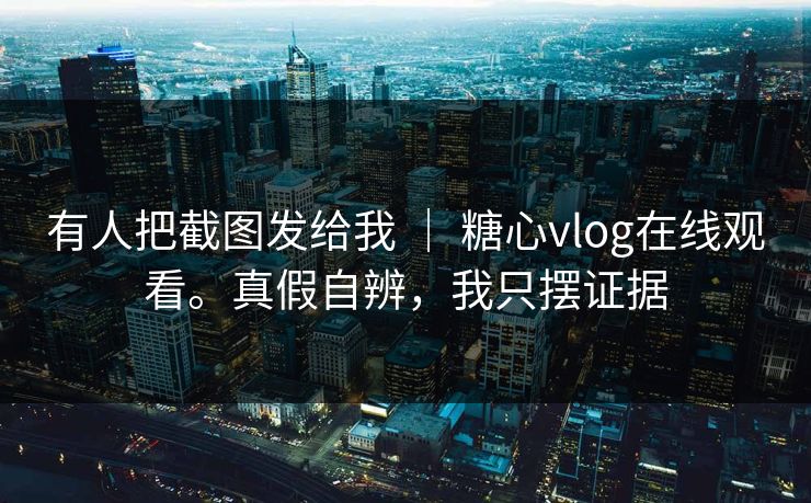 有人把截图发给我 ｜ 糖心vlog在线观看。真假自辨，我只摆证据  第1张