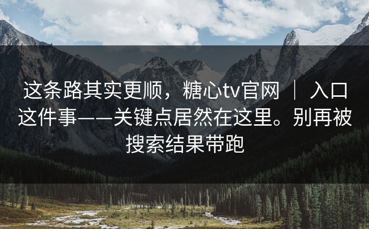 这条路其实更顺，糖心tv官网 ｜ 入口这件事——关键点居然在这里。别再被搜索结果带跑  第1张