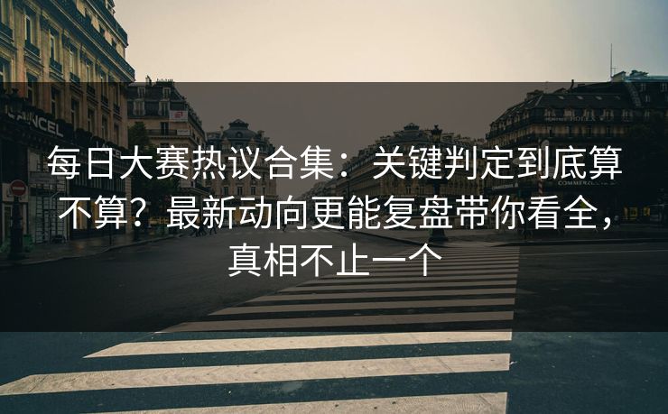 每日大赛热议合集：关键判定到底算不算？最新动向更能复盘带你看全，真相不止一个  第1张