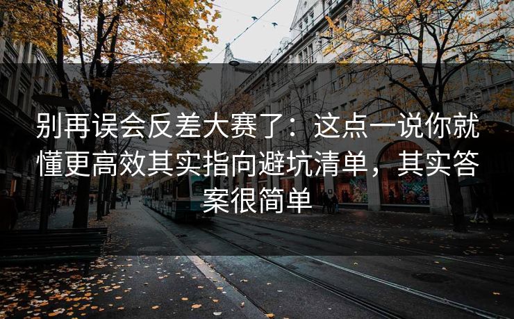 别再误会反差大赛了：这点一说你就懂更高效其实指向避坑清单，其实答案很简单  第1张
