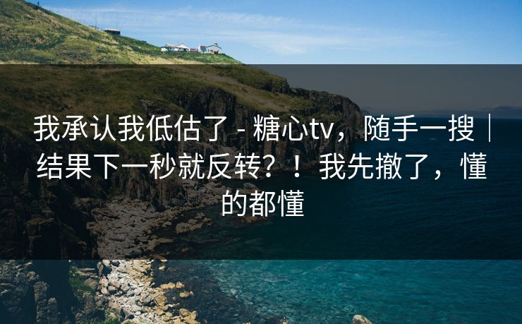 我承认我低估了 - 糖心tv，随手一搜｜结果下一秒就反转？！我先撤了，懂的都懂  第1张