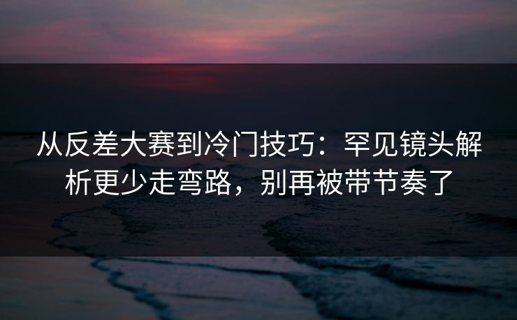 从反差大赛到冷门技巧：罕见镜头解析更少走弯路，别再被带节奏了  第1张