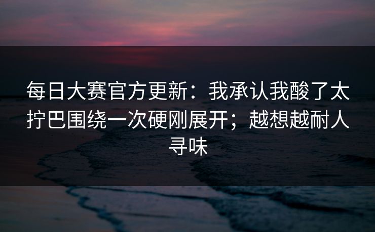 每日大赛官方更新：我承认我酸了太拧巴围绕一次硬刚展开；越想越耐人寻味  第1张