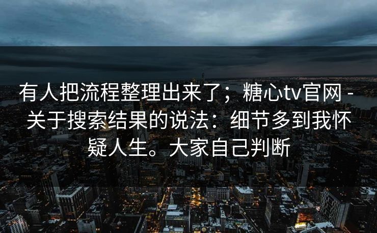 有人把流程整理出来了；糖心tv官网 - 关于搜索结果的说法：细节多到我怀疑人生。大家自己判断  第1张