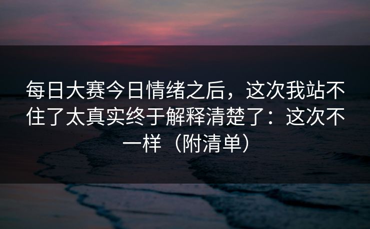 每日大赛今日情绪之后，这次我站不住了太真实终于解释清楚了：这次不一样（附清单）  第1张