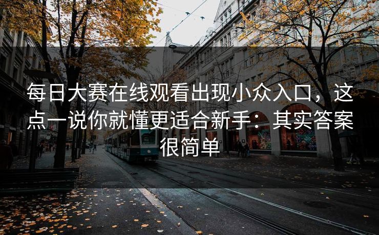 每日大赛在线观看出现小众入口，这点一说你就懂更适合新手：其实答案很简单  第1张