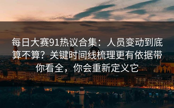 每日大赛91热议合集：人员变动到底算不算？关键时间线梳理更有依据带你看全，你会重新定义它  第1张