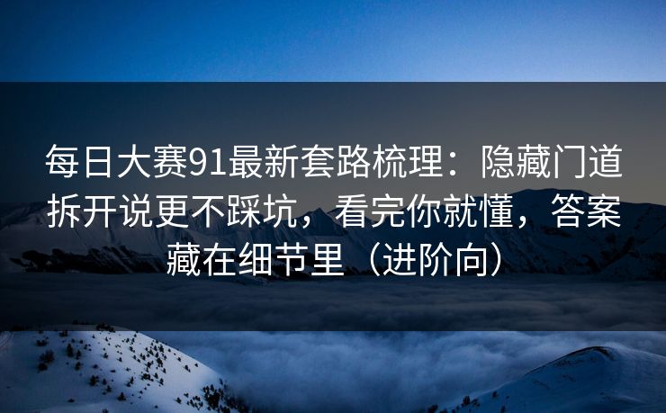每日大赛91最新套路梳理：隐藏门道拆开说更不踩坑，看完你就懂，答案藏在细节里（进阶向）  第1张