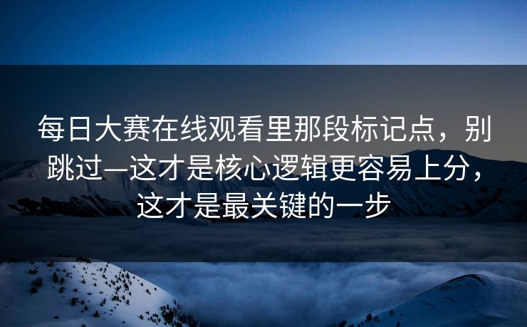 每日大赛在线观看里那段标记点，别跳过—这才是核心逻辑更容易上分，这才是最关键的一步  第1张