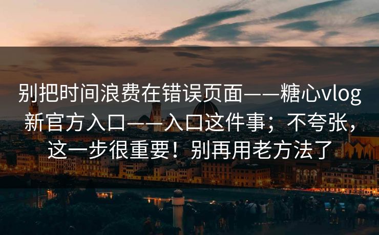 别把时间浪费在错误页面——糖心vlog新官方入口——入口这件事；不夸张，这一步很重要！别再用老方法了  第1张