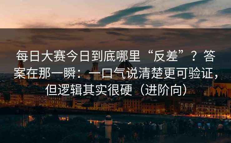 每日大赛今日到底哪里“反差”？答案在那一瞬：一口气说清楚更可验证，但逻辑其实很硬（进阶向）  第1张