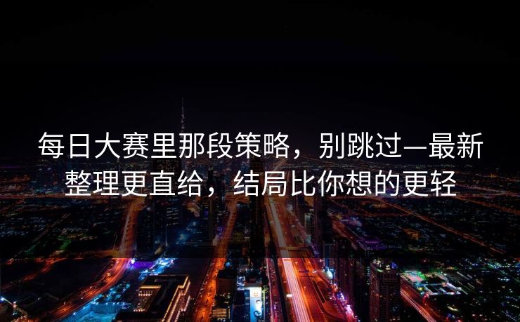 每日大赛里那段策略，别跳过—最新整理更直给，结局比你想的更轻  第1张