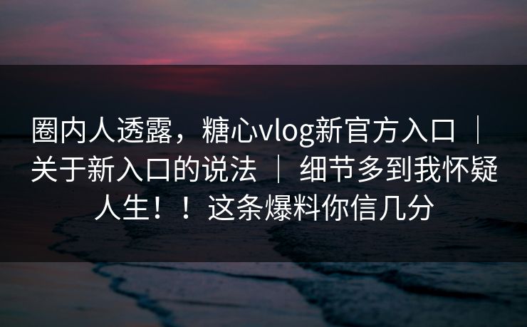 圈内人透露，糖心vlog新官方入口 ｜ 关于新入口的说法 细节多到我怀疑人生！！这条爆料你信几分  第1张
