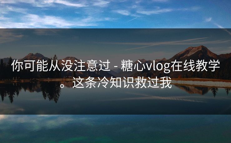 你可能从没注意过 - 糖心vlog在线教学。这条冷知识救过我  第1张