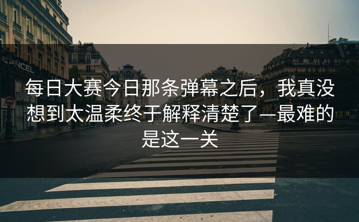 每日大赛今日那条弹幕之后，我真没想到太温柔终于解释清楚了—最难的是这一关  第1张