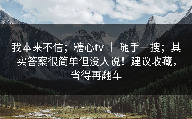我本来不信；糖心tv ｜ 随手一搜；其实答案很简单但没人说！建议收藏，省得再翻车  第1张