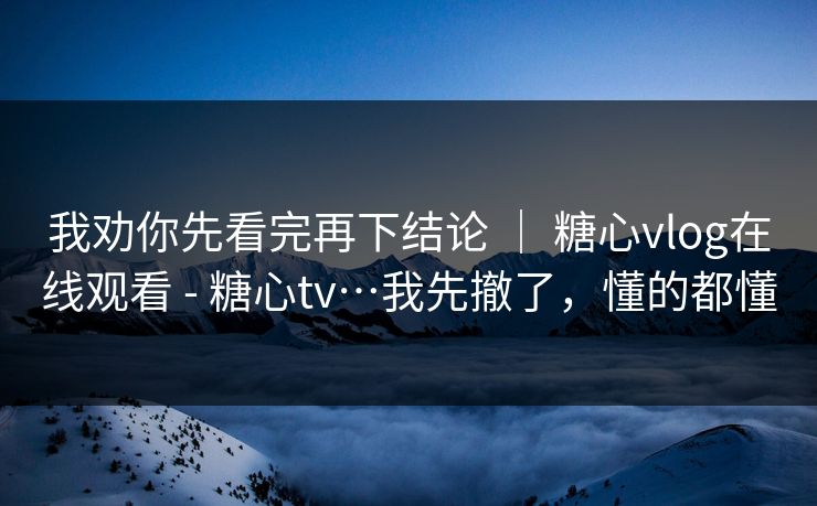 我劝你先看完再下结论 ｜ 糖心vlog在线观看 - 糖心tv…我先撤了，懂的都懂  第1张
