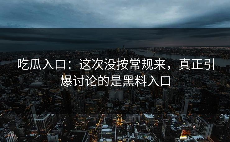 吃瓜入口：这次没按常规来，真正引爆讨论的是黑料入口  第1张