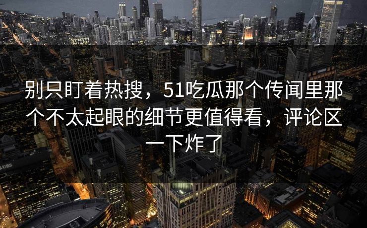 别只盯着热搜，51吃瓜那个传闻里那个不太起眼的细节更值得看，评论区一下炸了  第1张