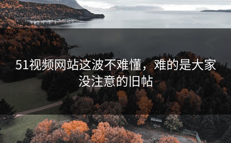 51视频网站这波不难懂，难的是大家没注意的旧帖  第1张