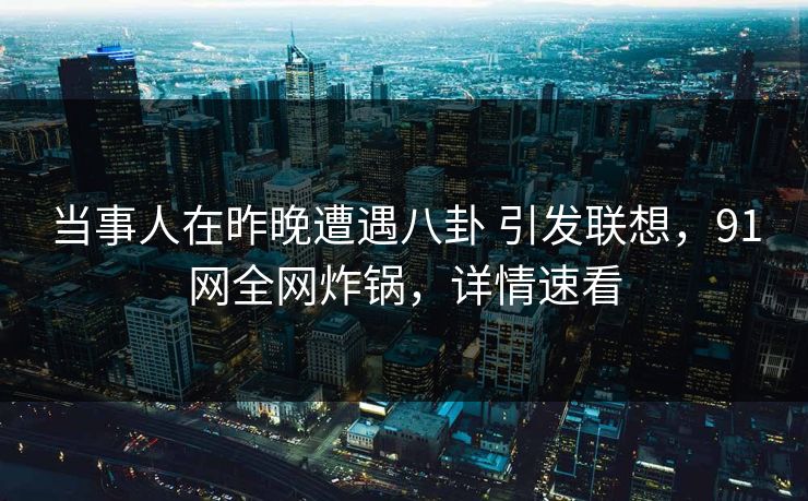 当事人在昨晚遭遇八卦 引发联想，91网全网炸锅，详情速看  第1张