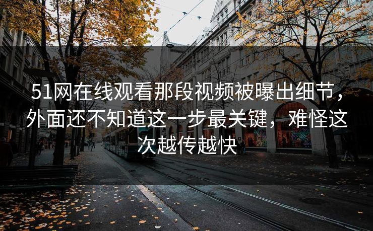 51网在线观看那段视频被曝出细节，外面还不知道这一步最关键，难怪这次越传越快  第1张